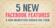 5 New Facebook Features and How Marketers Should Use Them |