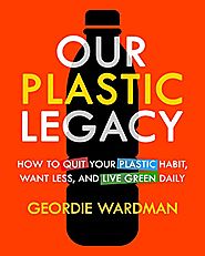 Our Plastic Legacy: How To Quit Plastic, Want Less & Live Green Daily